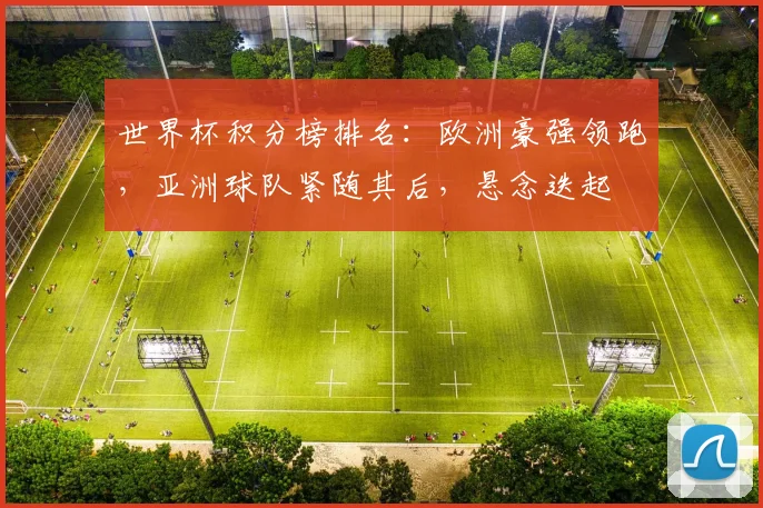 世界杯积分榜排名：欧洲豪强领跑，亚洲球队紧随其后，悬念迭起