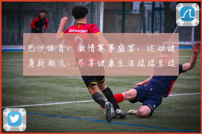 巴沙体育，激情赛事盛宴，运动健身新潮流，尽享健康生活逗逗乐逗逗乐