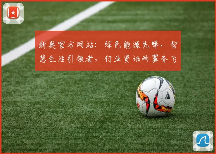 新奥官方网站：绿色能源先锋，智慧生活引领者，行业资讯两翼齐飞，一站式服务体验