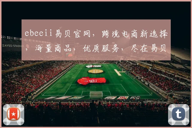 ebeeii易贝官网，跨境电商新选择，海量商品，优质服务，尽在易贝，购物无忧，体验非凡