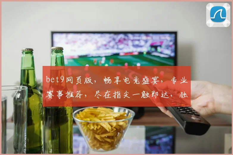 bet9网页版，畅享电竞盛宴，专业赛事推荐，尽在指尖一触即达，独家优惠，不容错过