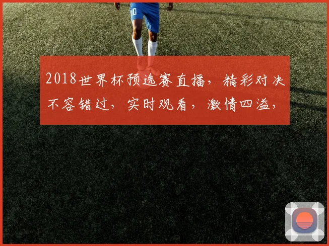 2018世界杯预选赛直播，精彩对决不容错过，实时观看，激情四溢，锁定焦点
